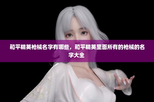 和平精英枪械名字有哪些，和平精英里面所有的枪械的名字大全 