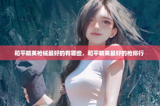 和平精英枪械最好的有哪些，和平精英最好的枪排行 