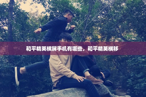 和平精英横屏手机有哪些，和平精英横移 