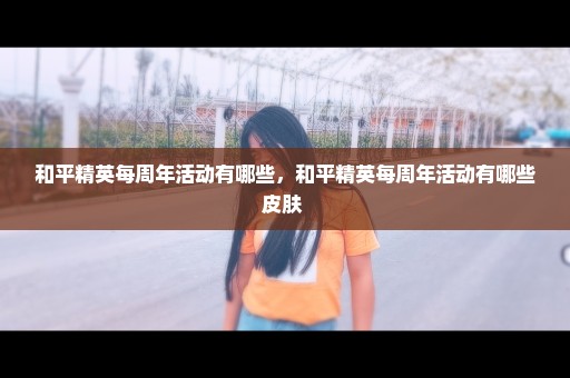 和平精英每周年活动有哪些，和平精英每周年活动有哪些皮肤 