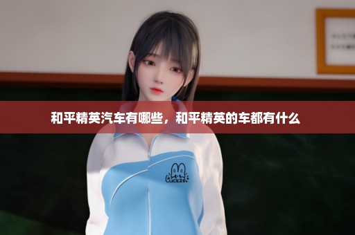 和平精英汽车有哪些，和平精英的车都有什么 