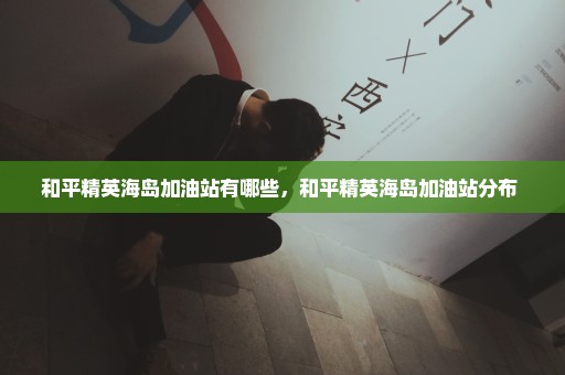 和平精英海岛加油站有哪些，和平精英海岛加油站分布 
