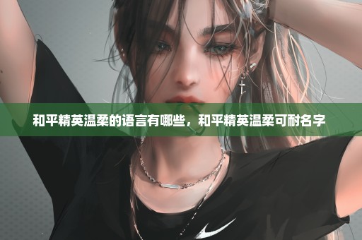 和平精英温柔的语言有哪些，和平精英温柔可耐名字 