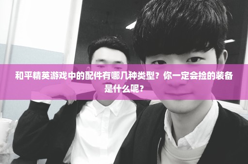 和平精英游戏中的配件有哪几种类型？你一定会捡的装备是什么呢？