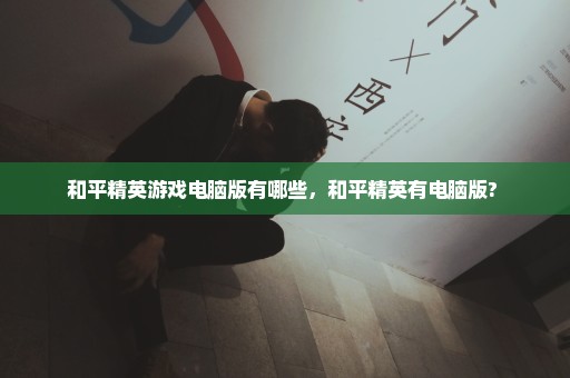 和平精英游戏电脑版有哪些，和平精英有电脑版? 