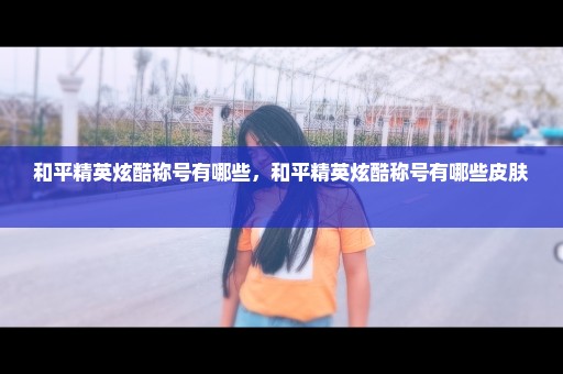 和平精英炫酷称号有哪些，和平精英炫酷称号有哪些皮肤 