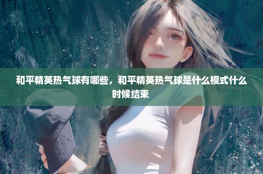 和平精英热气球有哪些，和平精英热气球是什么模式什么时候结束 