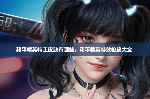 和平精英特工皮肤有哪些，和平精英特效枪皮大全 