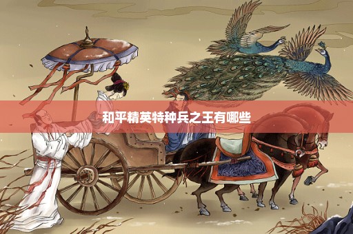 和平精英特种兵之王有哪些