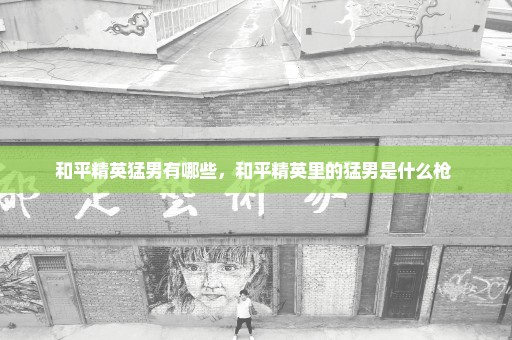 和平精英猛男有哪些，和平精英里的猛男是什么枪 