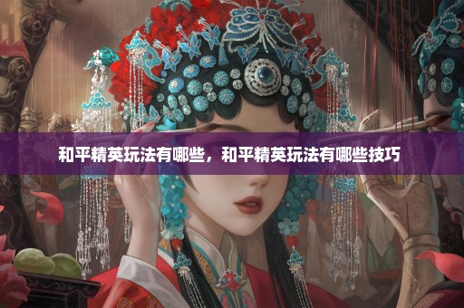 和平精英玩法有哪些，和平精英玩法有哪些技巧 