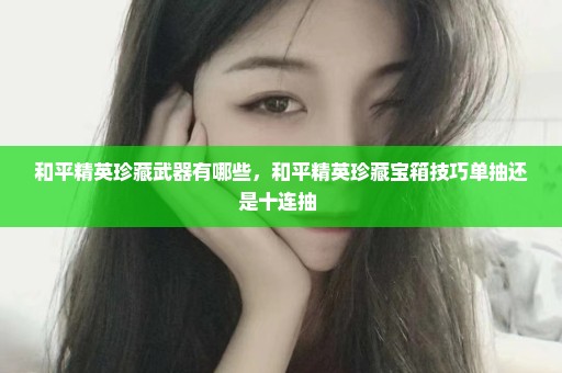 和平精英珍藏武器有哪些，和平精英珍藏宝箱技巧单抽还是十连抽 