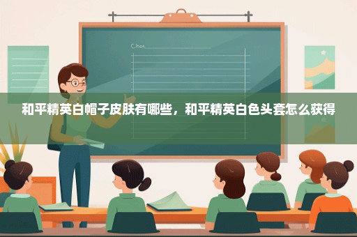 和平精英白帽子皮肤有哪些，和平精英白色头套怎么获得 