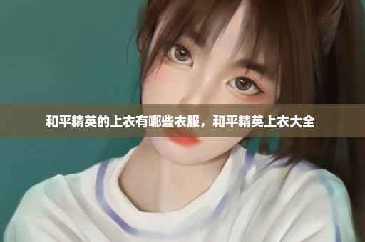 和平精英的上衣有哪些衣服，和平精英上衣大全 
