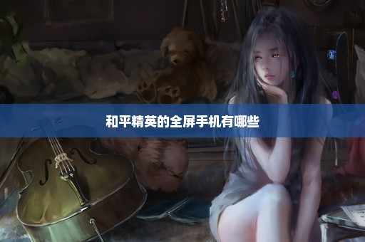 和平精英的全屏手机有哪些