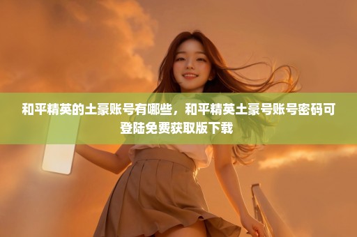 和平精英的土豪账号有哪些，和平精英土豪号账号密码可登陆免费获取版下载 
