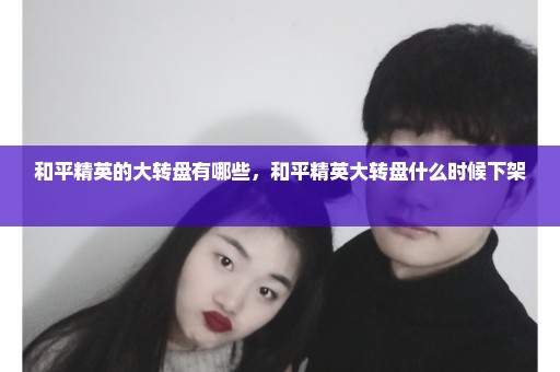 和平精英的大转盘有哪些，和平精英大转盘什么时候下架 