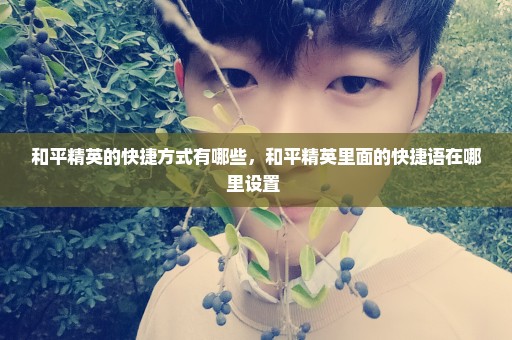 和平精英的快捷方式有哪些，和平精英里面的快捷语在哪里设置 