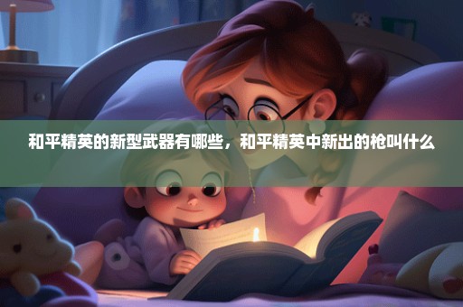和平精英的新型武器有哪些，和平精英中新出的枪叫什么 