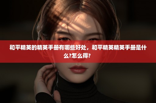 和平精英的精英手册有哪些好处，和平精英精英手册是什么?怎么得? 