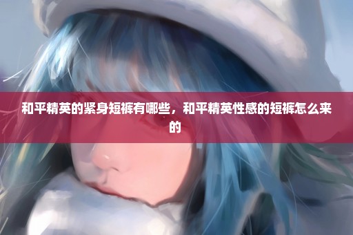 和平精英的紧身短裤有哪些，和平精英性感的短裤怎么来的 