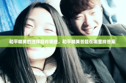 和平精英的选择题有哪些，和平精英答题在哪里找答案 