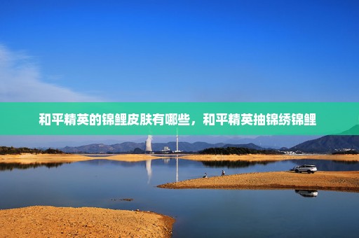 和平精英的锦鲤皮肤有哪些，和平精英抽锦绣锦鲤 