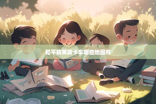 和平精英皮卡车哪些地图有
