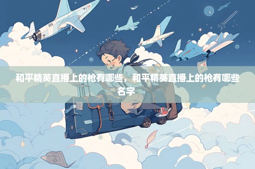 和平精英直播上的枪有哪些，和平精英直播上的枪有哪些名字 