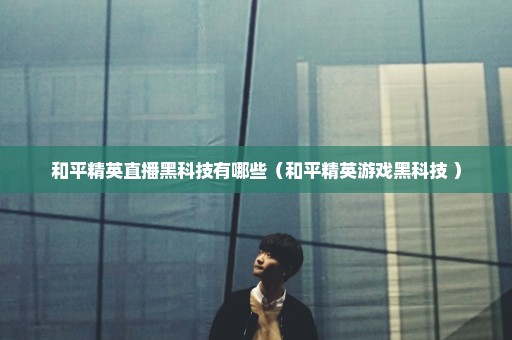 和平精英直播黑科技有哪些（和平精英游戏黑科技 ）