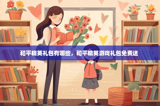 和平精英礼包有哪些，和平精英游戏礼包免费送 