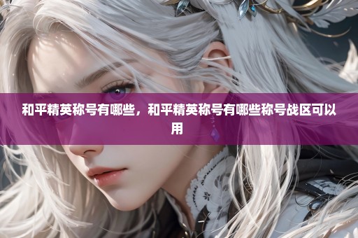 和平精英称号有哪些，和平精英称号有哪些称号战区可以用 