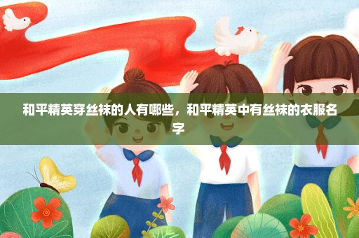 和平精英穿丝袜的人有哪些，和平精英中有丝袜的衣服名字 