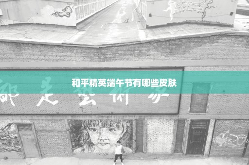 和平精英端午节有哪些皮肤