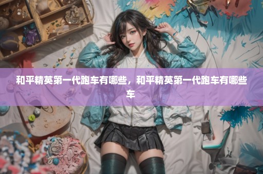 和平精英第一代跑车有哪些，和平精英第一代跑车有哪些车 