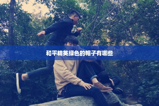 和平精英绿色的帽子有哪些
