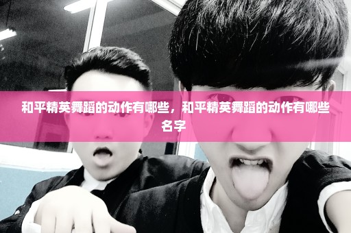 和平精英舞蹈的动作有哪些，和平精英舞蹈的动作有哪些名字 