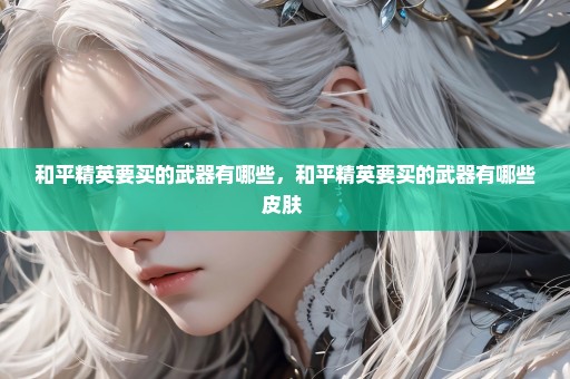 和平精英要买的武器有哪些，和平精英要买的武器有哪些皮肤 