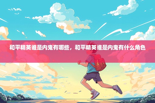 和平精英谁是内鬼有哪些，和平精英谁是内鬼有什么角色 