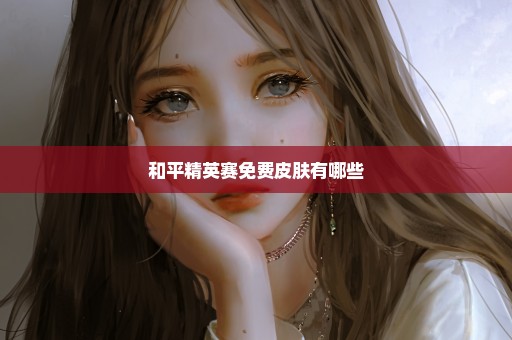 和平精英赛免费皮肤有哪些