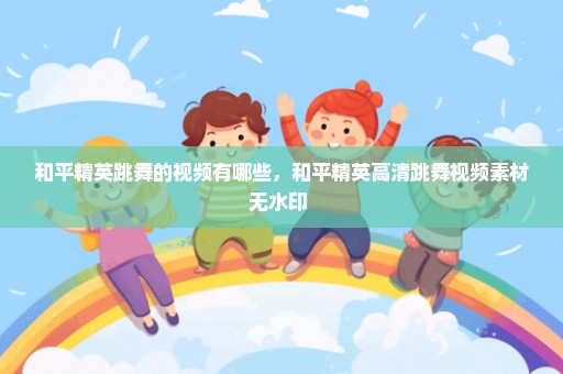 和平精英跳舞的视频有哪些，和平精英高清跳舞视频素材无水印 