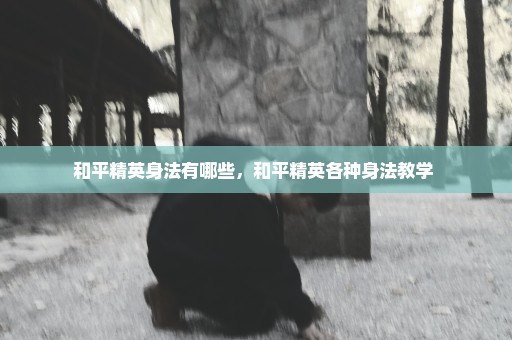 和平精英身法有哪些，和平精英各种身法教学 