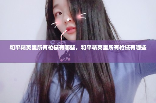 和平精英里所有枪械有哪些，和平精英里所有枪械有哪些 