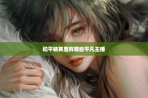 和平精英里有哪些平凡主播