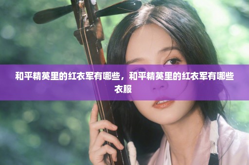 和平精英里的红衣军有哪些，和平精英里的红衣军有哪些衣服 