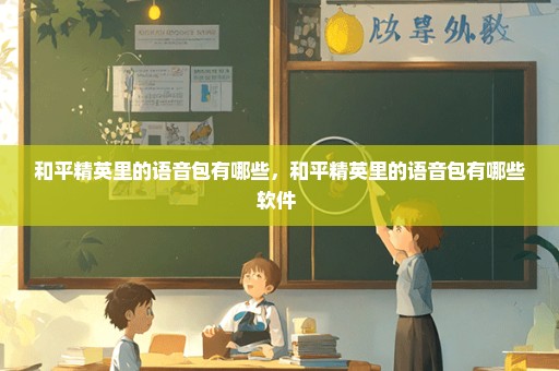 和平精英里的语音包有哪些，和平精英里的语音包有哪些软件 