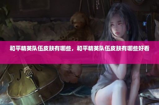 和平精英队伍皮肤有哪些，和平精英队伍皮肤有哪些好看 