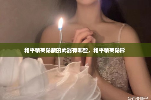 和平精英隐蔽的武器有哪些，和平精英隐形 