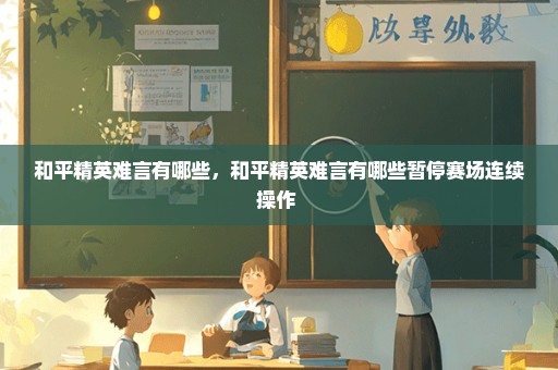 和平精英难言有哪些，和平精英难言有哪些暂停赛场连续操作 
