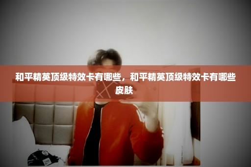和平精英顶级特效卡有哪些，和平精英顶级特效卡有哪些皮肤 